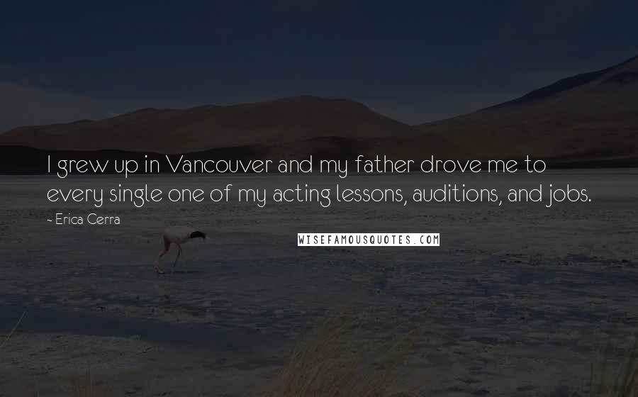 Erica Cerra Quotes: I grew up in Vancouver and my father drove me to every single one of my acting lessons, auditions, and jobs.