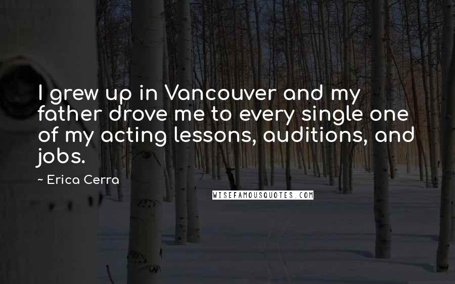 Erica Cerra Quotes: I grew up in Vancouver and my father drove me to every single one of my acting lessons, auditions, and jobs.