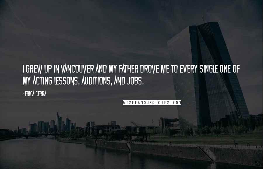 Erica Cerra Quotes: I grew up in Vancouver and my father drove me to every single one of my acting lessons, auditions, and jobs.