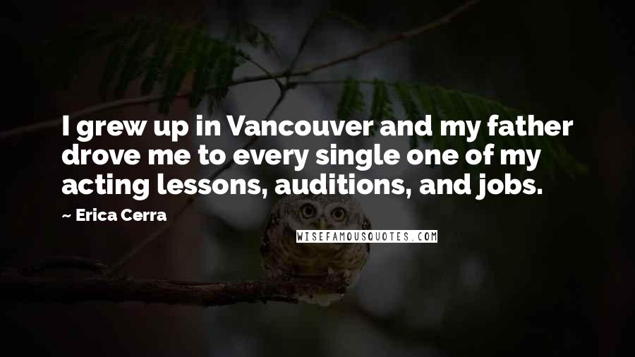 Erica Cerra Quotes: I grew up in Vancouver and my father drove me to every single one of my acting lessons, auditions, and jobs.