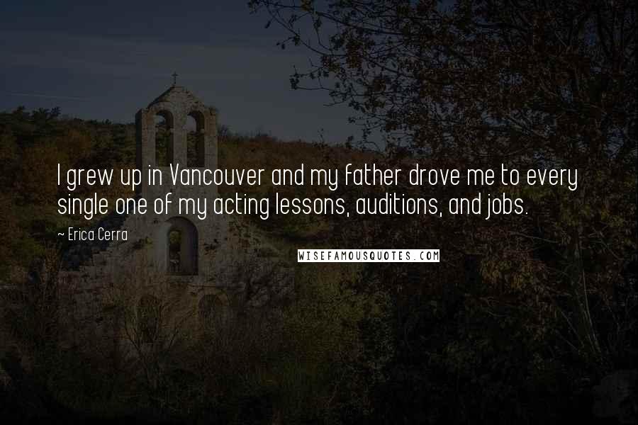 Erica Cerra Quotes: I grew up in Vancouver and my father drove me to every single one of my acting lessons, auditions, and jobs.