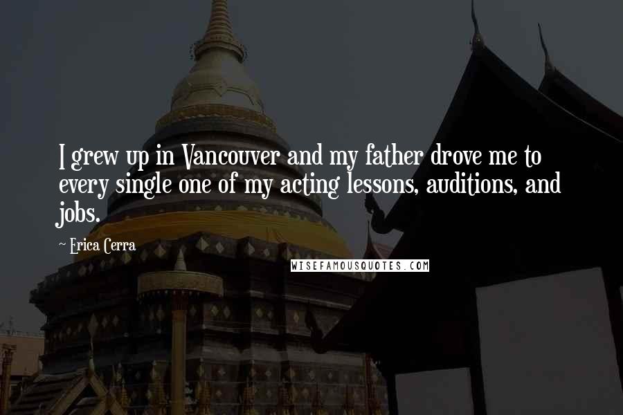 Erica Cerra Quotes: I grew up in Vancouver and my father drove me to every single one of my acting lessons, auditions, and jobs.