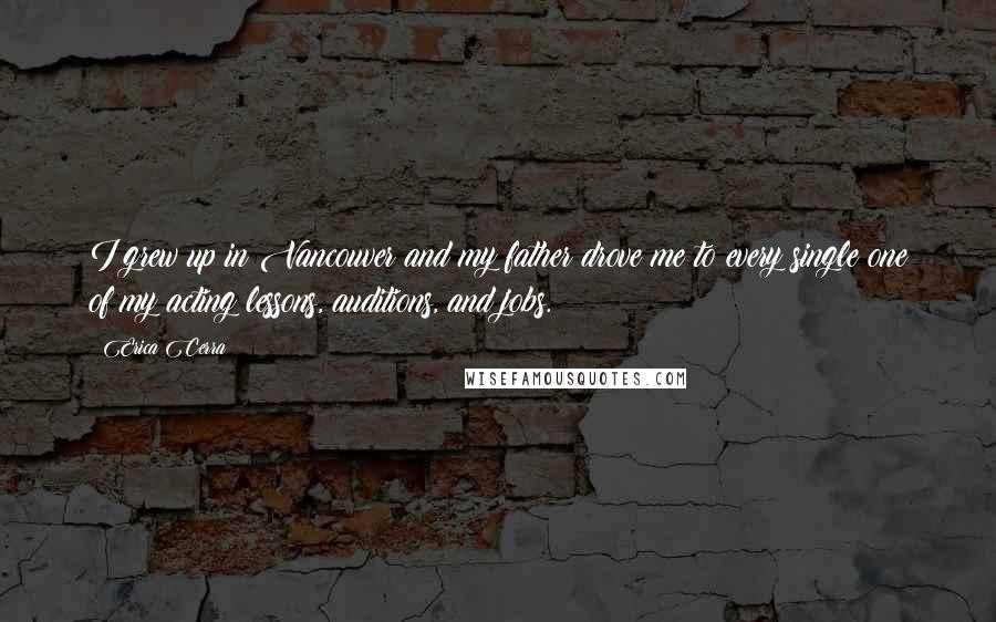 Erica Cerra Quotes: I grew up in Vancouver and my father drove me to every single one of my acting lessons, auditions, and jobs.