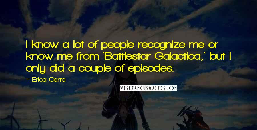 Erica Cerra Quotes: I know a lot of people recognize me or know me from 'Battlestar Galactica,' but I only did a couple of episodes.