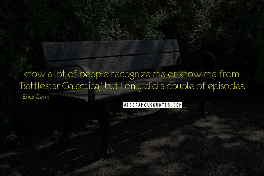 Erica Cerra Quotes: I know a lot of people recognize me or know me from 'Battlestar Galactica,' but I only did a couple of episodes.