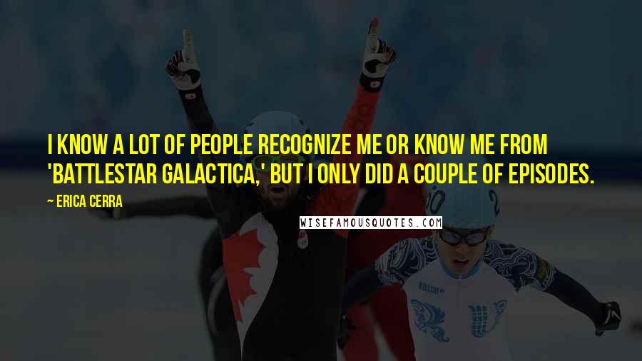 Erica Cerra Quotes: I know a lot of people recognize me or know me from 'Battlestar Galactica,' but I only did a couple of episodes.