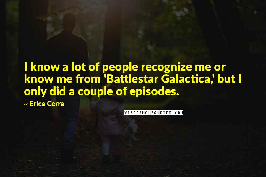 Erica Cerra Quotes: I know a lot of people recognize me or know me from 'Battlestar Galactica,' but I only did a couple of episodes.