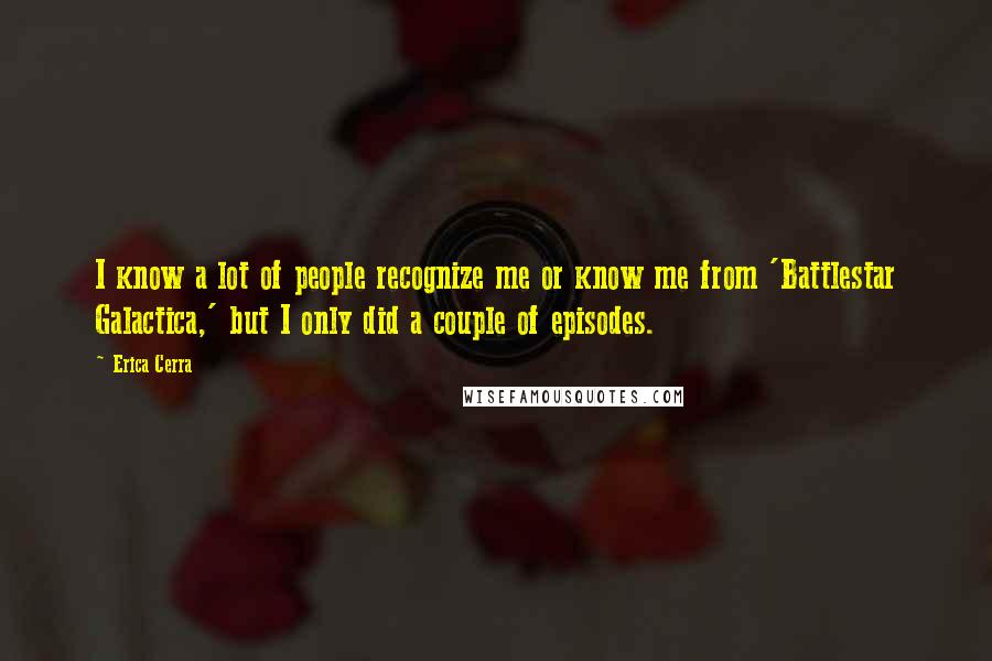 Erica Cerra Quotes: I know a lot of people recognize me or know me from 'Battlestar Galactica,' but I only did a couple of episodes.