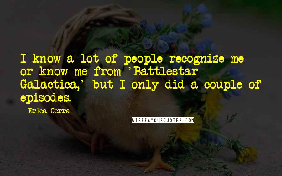 Erica Cerra Quotes: I know a lot of people recognize me or know me from 'Battlestar Galactica,' but I only did a couple of episodes.