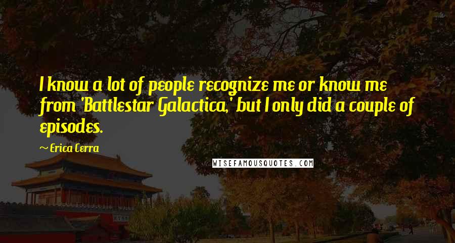 Erica Cerra Quotes: I know a lot of people recognize me or know me from 'Battlestar Galactica,' but I only did a couple of episodes.