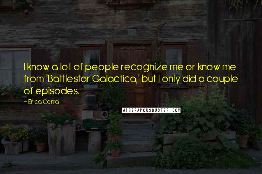 Erica Cerra Quotes: I know a lot of people recognize me or know me from 'Battlestar Galactica,' but I only did a couple of episodes.