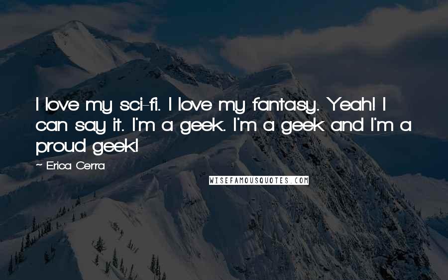 Erica Cerra Quotes: I love my sci-fi. I love my fantasy. Yeah! I can say it. I'm a geek. I'm a geek and I'm a proud geek!