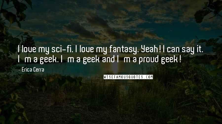 Erica Cerra Quotes: I love my sci-fi. I love my fantasy. Yeah! I can say it. I'm a geek. I'm a geek and I'm a proud geek!