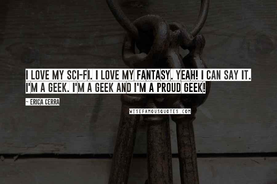 Erica Cerra Quotes: I love my sci-fi. I love my fantasy. Yeah! I can say it. I'm a geek. I'm a geek and I'm a proud geek!