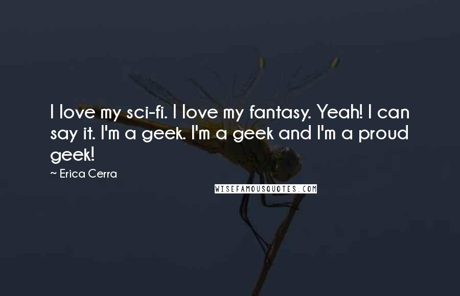 Erica Cerra Quotes: I love my sci-fi. I love my fantasy. Yeah! I can say it. I'm a geek. I'm a geek and I'm a proud geek!
