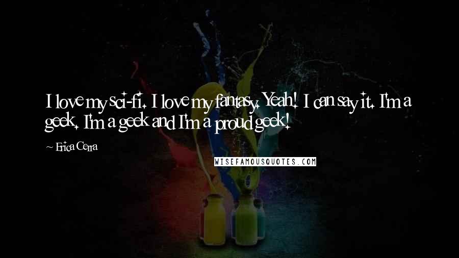 Erica Cerra Quotes: I love my sci-fi. I love my fantasy. Yeah! I can say it. I'm a geek. I'm a geek and I'm a proud geek!