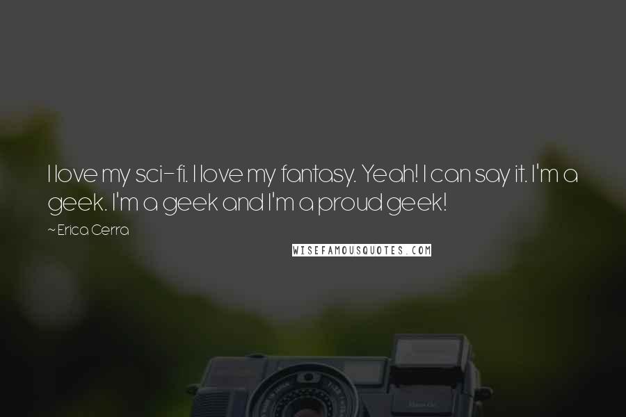 Erica Cerra Quotes: I love my sci-fi. I love my fantasy. Yeah! I can say it. I'm a geek. I'm a geek and I'm a proud geek!