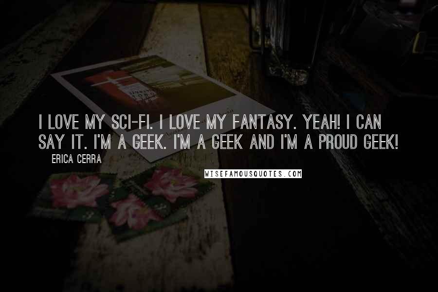 Erica Cerra Quotes: I love my sci-fi. I love my fantasy. Yeah! I can say it. I'm a geek. I'm a geek and I'm a proud geek!