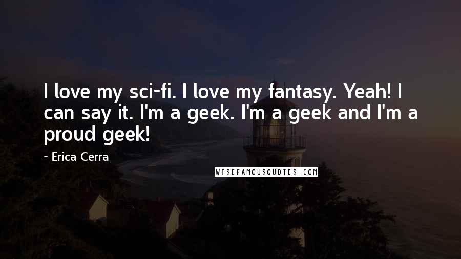 Erica Cerra Quotes: I love my sci-fi. I love my fantasy. Yeah! I can say it. I'm a geek. I'm a geek and I'm a proud geek!