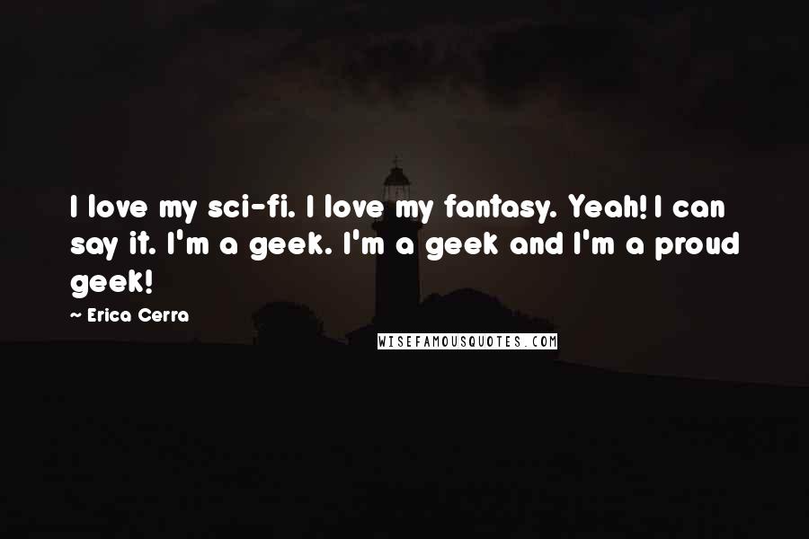 Erica Cerra Quotes: I love my sci-fi. I love my fantasy. Yeah! I can say it. I'm a geek. I'm a geek and I'm a proud geek!