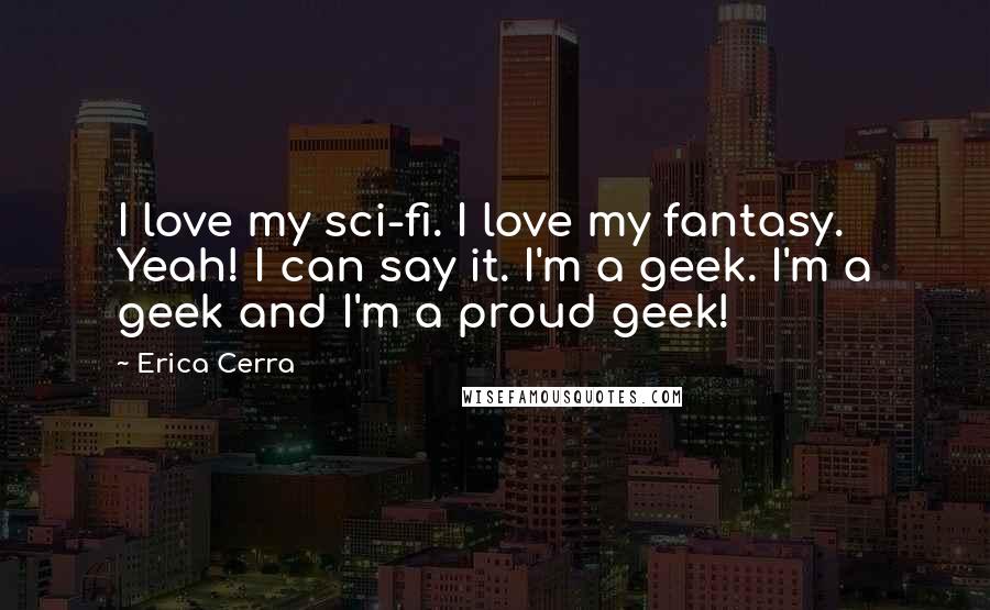 Erica Cerra Quotes: I love my sci-fi. I love my fantasy. Yeah! I can say it. I'm a geek. I'm a geek and I'm a proud geek!