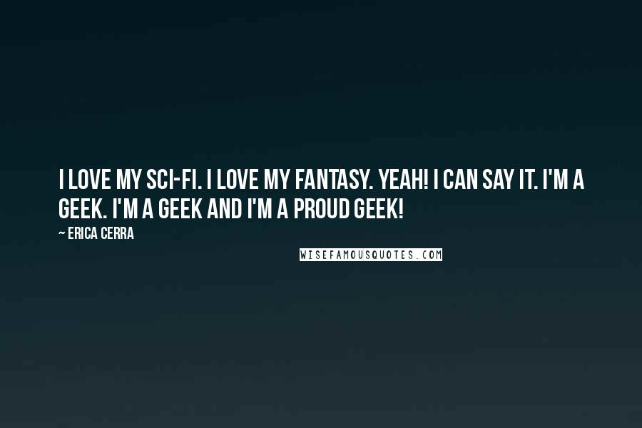 Erica Cerra Quotes: I love my sci-fi. I love my fantasy. Yeah! I can say it. I'm a geek. I'm a geek and I'm a proud geek!