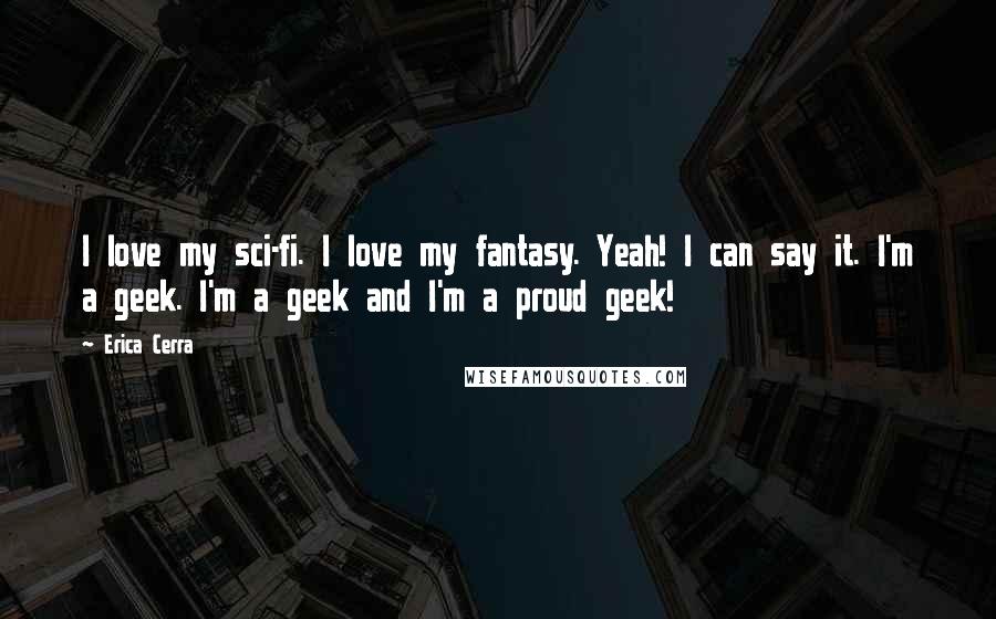 Erica Cerra Quotes: I love my sci-fi. I love my fantasy. Yeah! I can say it. I'm a geek. I'm a geek and I'm a proud geek!