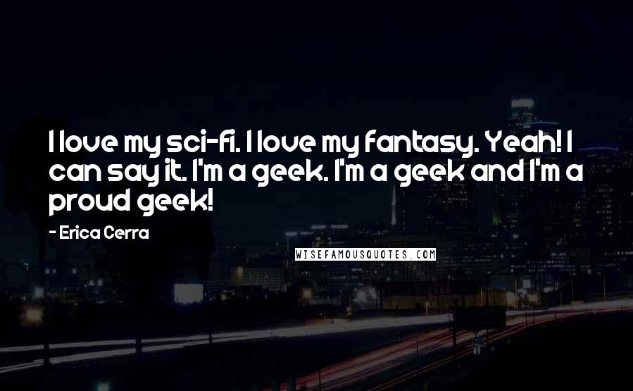 Erica Cerra Quotes: I love my sci-fi. I love my fantasy. Yeah! I can say it. I'm a geek. I'm a geek and I'm a proud geek!