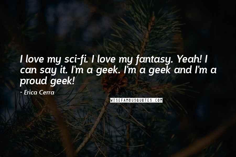 Erica Cerra Quotes: I love my sci-fi. I love my fantasy. Yeah! I can say it. I'm a geek. I'm a geek and I'm a proud geek!