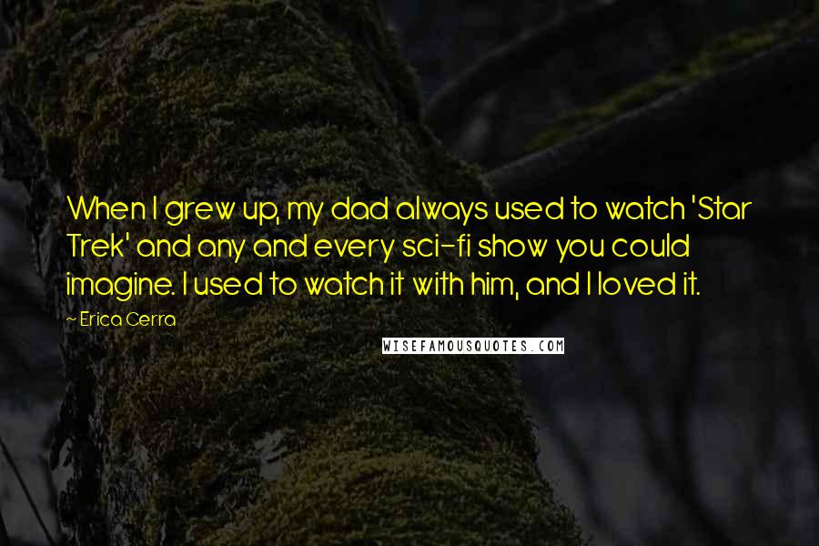 Erica Cerra Quotes: When I grew up, my dad always used to watch 'Star Trek' and any and every sci-fi show you could imagine. I used to watch it with him, and I loved it.