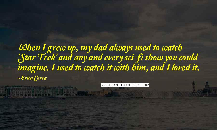 Erica Cerra Quotes: When I grew up, my dad always used to watch 'Star Trek' and any and every sci-fi show you could imagine. I used to watch it with him, and I loved it.