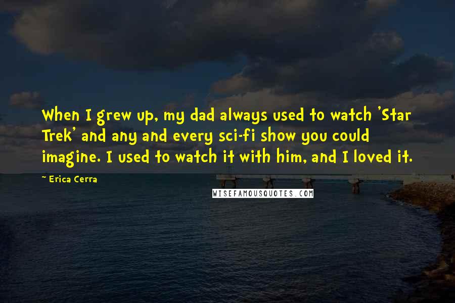 Erica Cerra Quotes: When I grew up, my dad always used to watch 'Star Trek' and any and every sci-fi show you could imagine. I used to watch it with him, and I loved it.