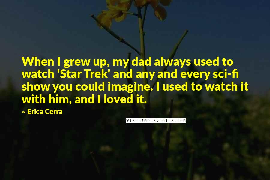 Erica Cerra Quotes: When I grew up, my dad always used to watch 'Star Trek' and any and every sci-fi show you could imagine. I used to watch it with him, and I loved it.