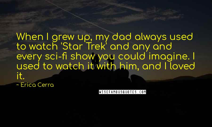 Erica Cerra Quotes: When I grew up, my dad always used to watch 'Star Trek' and any and every sci-fi show you could imagine. I used to watch it with him, and I loved it.