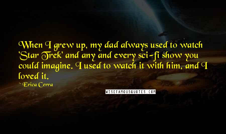 Erica Cerra Quotes: When I grew up, my dad always used to watch 'Star Trek' and any and every sci-fi show you could imagine. I used to watch it with him, and I loved it.