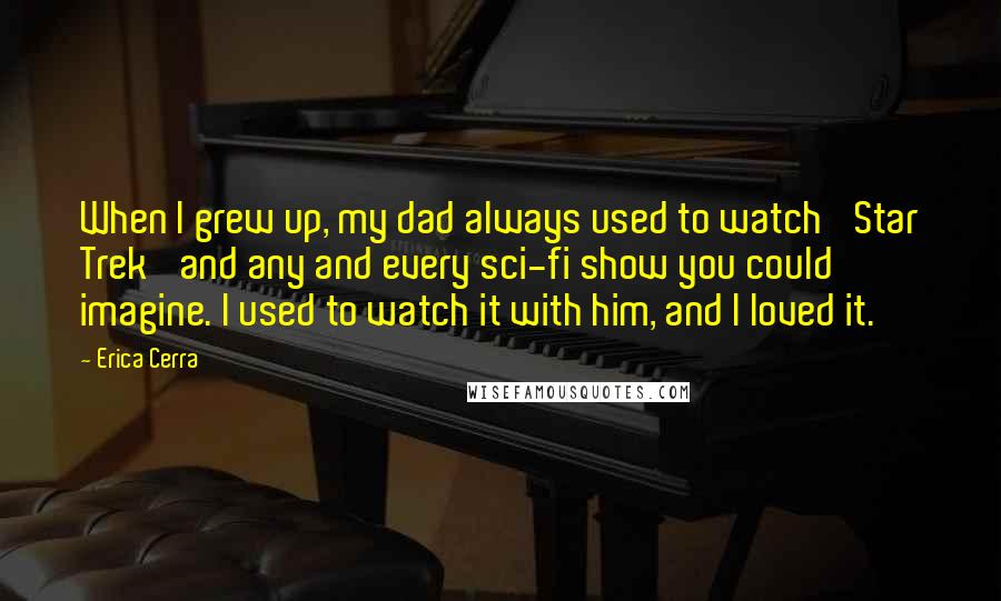 Erica Cerra Quotes: When I grew up, my dad always used to watch 'Star Trek' and any and every sci-fi show you could imagine. I used to watch it with him, and I loved it.