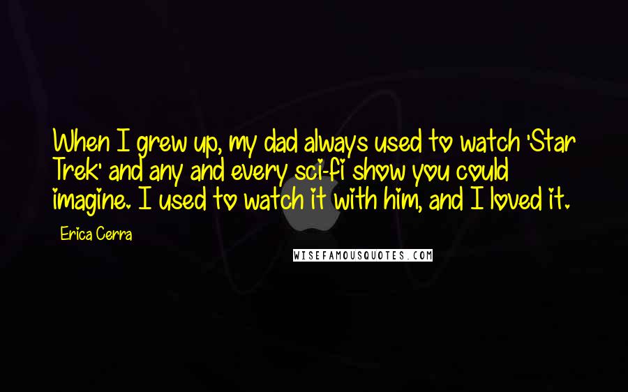 Erica Cerra Quotes: When I grew up, my dad always used to watch 'Star Trek' and any and every sci-fi show you could imagine. I used to watch it with him, and I loved it.