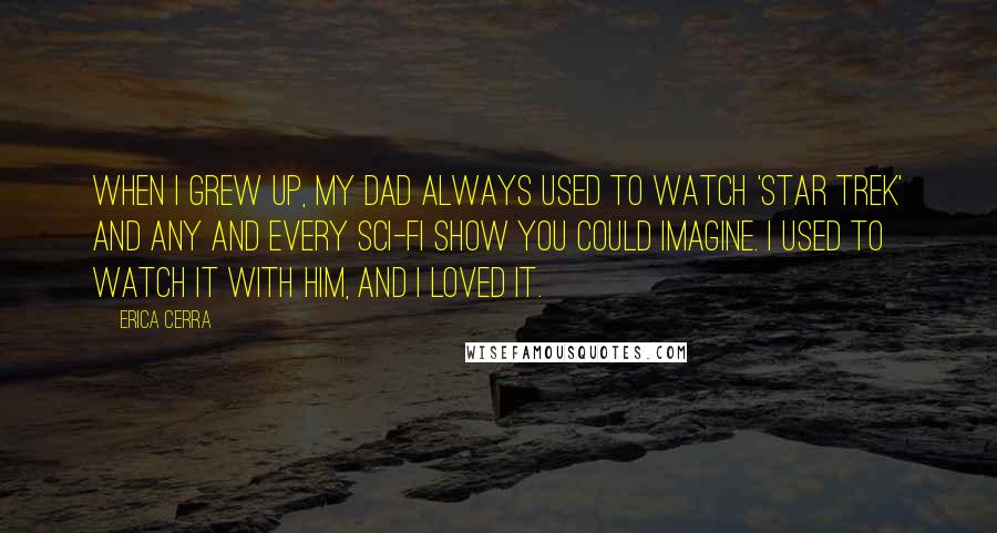 Erica Cerra Quotes: When I grew up, my dad always used to watch 'Star Trek' and any and every sci-fi show you could imagine. I used to watch it with him, and I loved it.