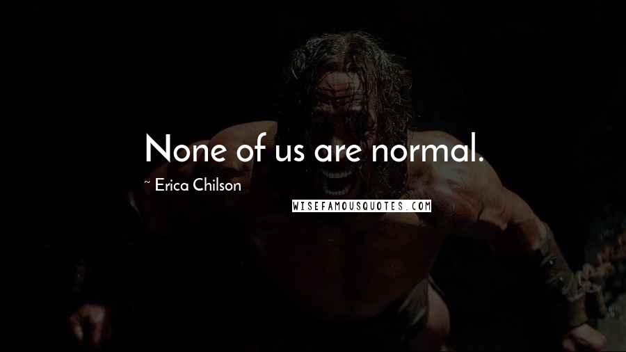 Erica Chilson Quotes: None of us are normal.