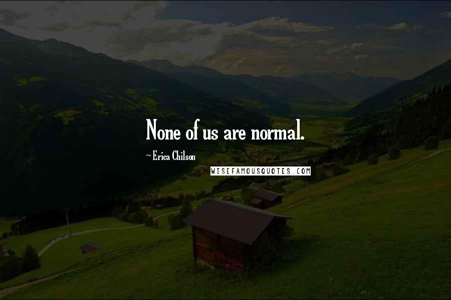 Erica Chilson Quotes: None of us are normal.