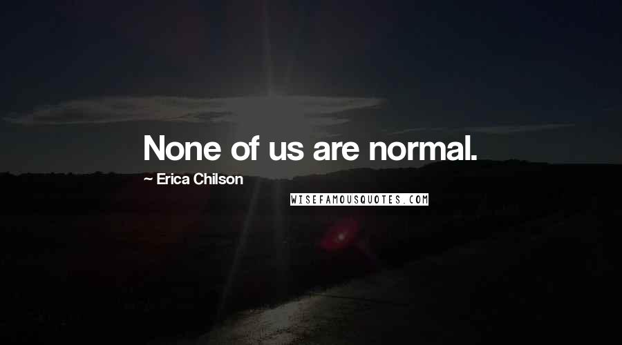 Erica Chilson Quotes: None of us are normal.