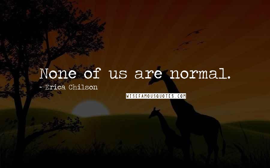 Erica Chilson Quotes: None of us are normal.