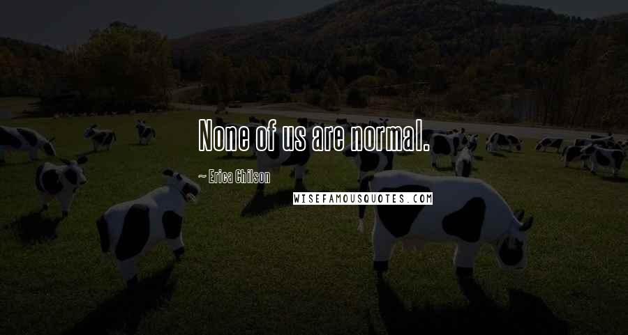 Erica Chilson Quotes: None of us are normal.