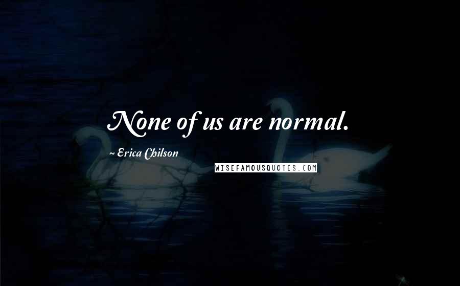 Erica Chilson Quotes: None of us are normal.