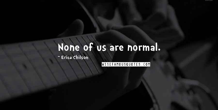Erica Chilson Quotes: None of us are normal.