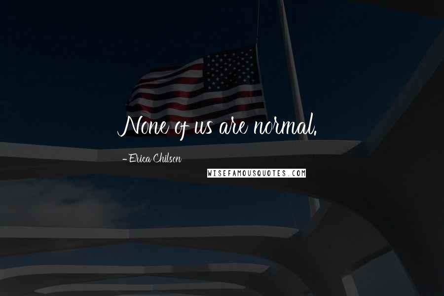 Erica Chilson Quotes: None of us are normal.
