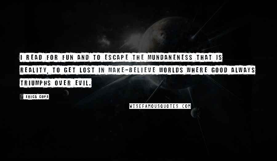 Erica Cope Quotes: I read for fun and to escape the mundaneness that is reality, to get lost in make-believe worlds where good always triumphs over evil.