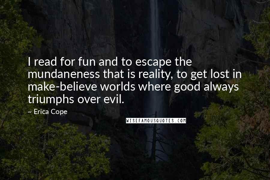 Erica Cope Quotes: I read for fun and to escape the mundaneness that is reality, to get lost in make-believe worlds where good always triumphs over evil.