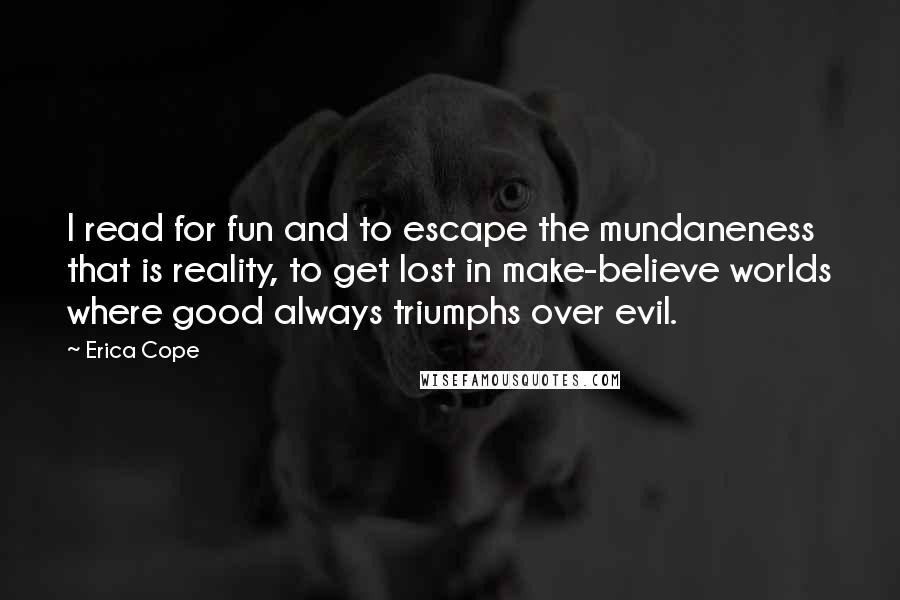 Erica Cope Quotes: I read for fun and to escape the mundaneness that is reality, to get lost in make-believe worlds where good always triumphs over evil.