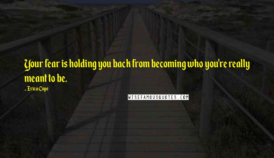 Erica Cope Quotes: Your fear is holding you back from becoming who you're really meant to be.